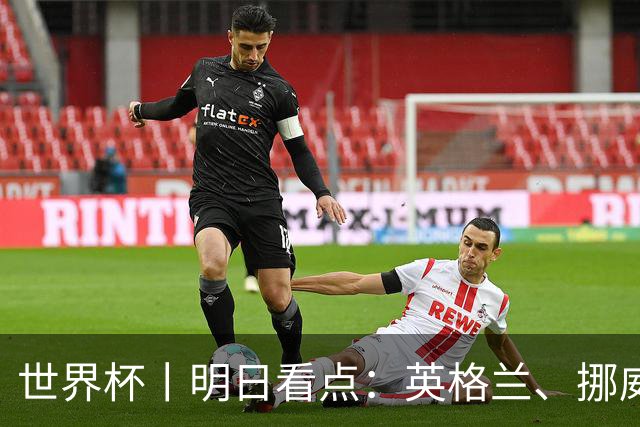 世界杯丨明日看点：英格兰、挪威“五五开” 阿根廷、瑞士“矛与盾”