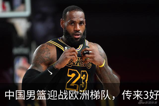 中国男篮迎战欧洲梯队，传来3好消息和1坏消息，杨瀚森确定出战