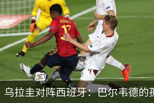 乌拉圭对阵西班牙：巴尔韦德的孤独之旅，首发11人中仅他一人效力西甲！