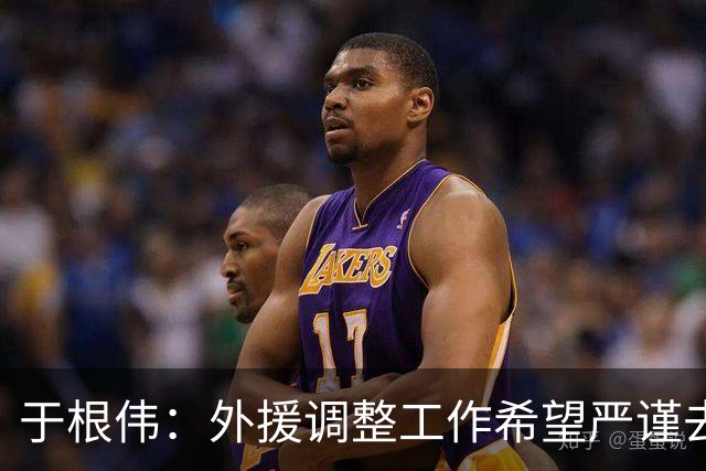 于根伟：外援调整工作希望严谨去做，靠数据支撑而非教练组喜好