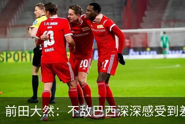 前田大然：不敌巴西深深感受到差距，意识到要以更高标准要求自己