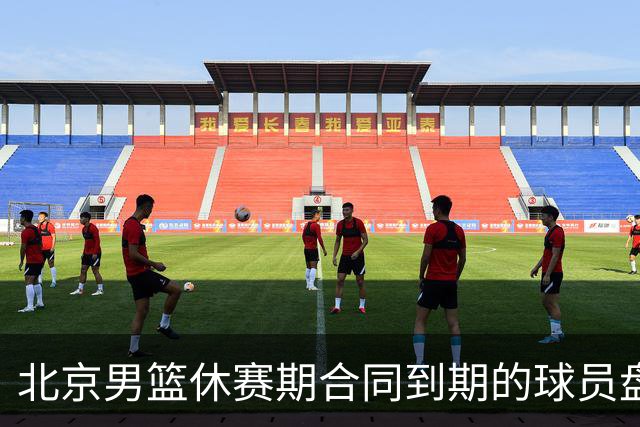 北京男篮休赛期合同到期的球员盘点：方硕陈盈骏领衔