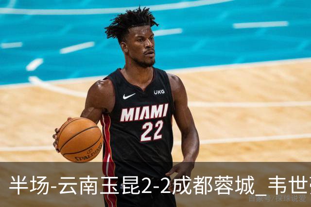 半场-云南玉昆2-2成都蓉城 韦世豪闪击费利佩头球破门卡约双响