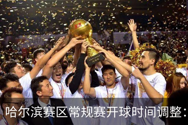 哈尔滨赛区常规赛开球时间调整：19:40，提升赛事体验！