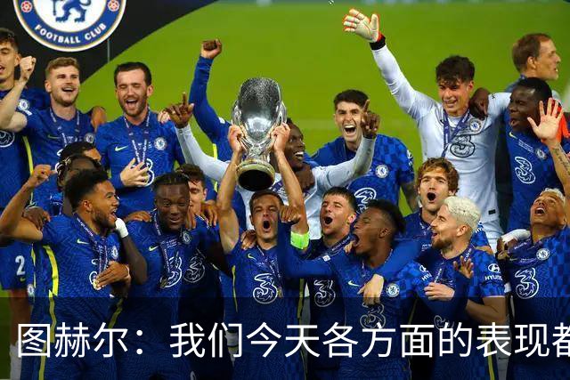图赫尔：我们今天各方面的表现都不行，说实话球队很走运