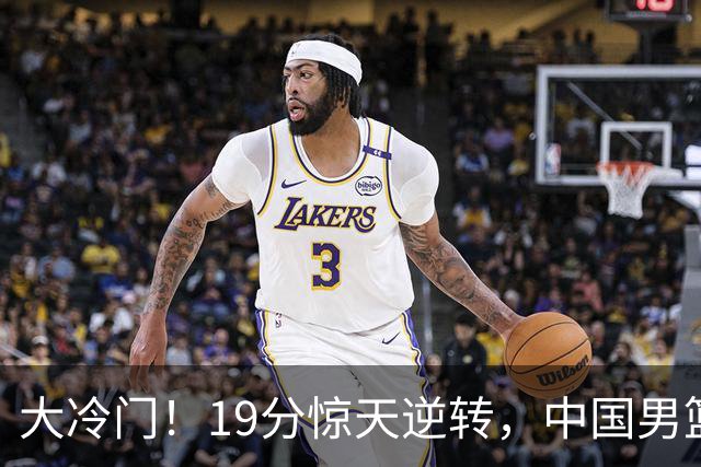 大冷门！19分惊天逆转，中国男篮出线警报拉响，下场全是生死局