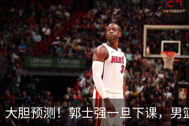 大胆预测！郭士强一旦下课，男篮新主帅99％在以下会在这三人之间产生