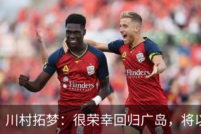 川村拓梦：很荣幸回归广岛，将以赌上职业生涯的决心去比赛