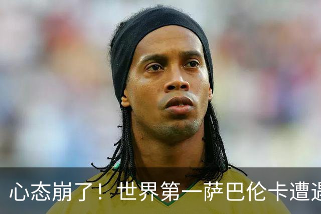 心态崩了！世界第一萨巴伦卡遭遇超级逆转：想放弃网球！
