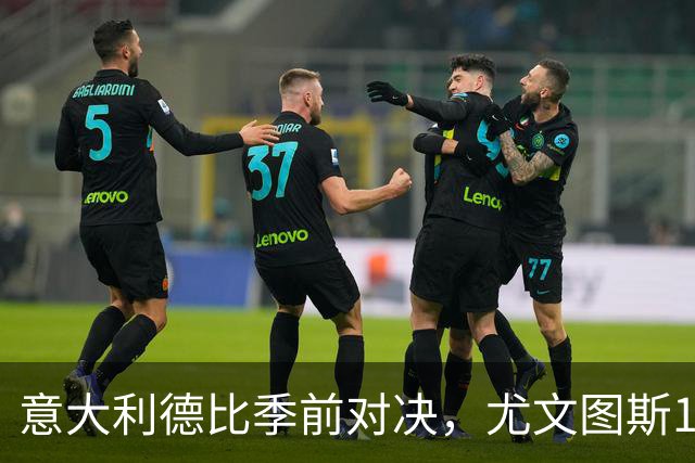 意大利德比季前对决，尤文图斯1‑2不敌国米，先丢两球追一球，孔塞桑破门难救主，两大新援迎来首秀，进攻低效、后防隐患亟待解决