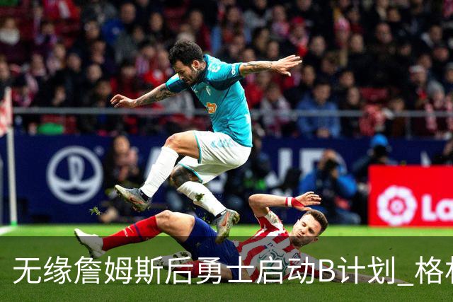 无缘詹姆斯后勇士启动B计划 格林或签一年2700万重回球队