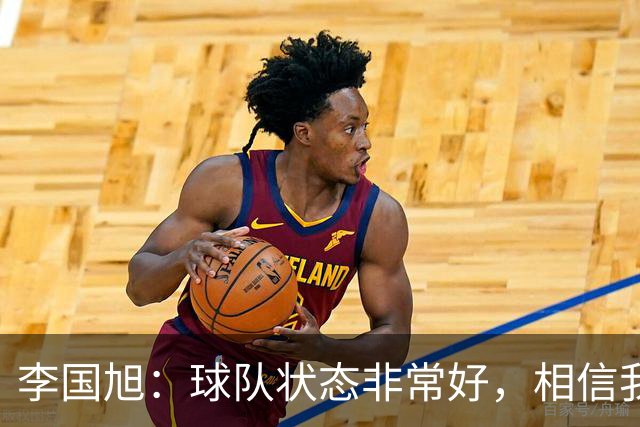 李国旭：球队状态非常好，相信我们会赢下比赛