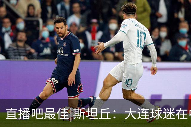 直播吧最佳|斯坦丘：大连球迷在中国是最好的，全队都很团结