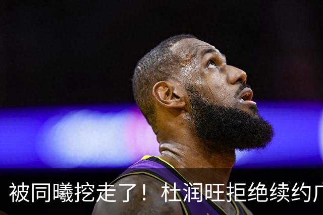 被同曦挖走了！杜润旺拒绝续约广东队，朱芳雨有望抢下胡金秋？
