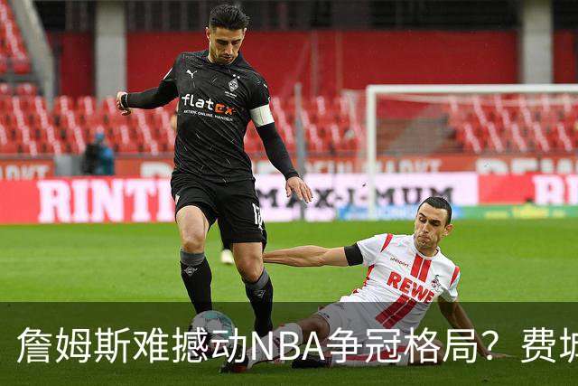 詹姆斯难撼动NBA争冠格局？费城1赔10仅排第四