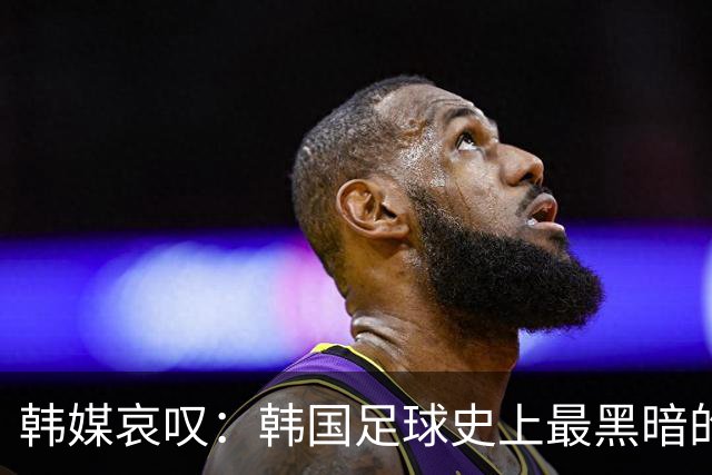 韩媒哀叹：韩国足球史上最黑暗的一天 首发阵容令人费解
