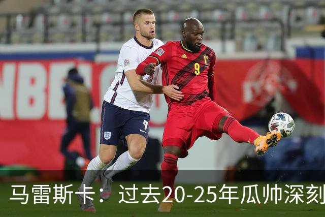 马雷斯卡：过去20-25年瓜帅深刻改变了现代足球，没人能与他比肩