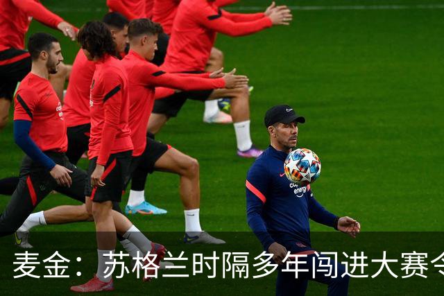 麦金：苏格兰时隔多年闯进大赛令人振奋，相信能闯进世界杯淘汰赛