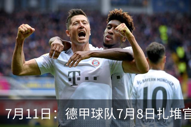 7月11日：德甲球队7月8日扎堆官宣多位中国男足球员转会来俱乐部效力！三人来自鲁能队