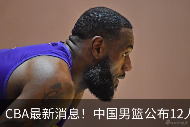 CBA最新消息！中国男篮公布12人大名单，有球队报价胡金秋，石奎欲加盟香港金牛