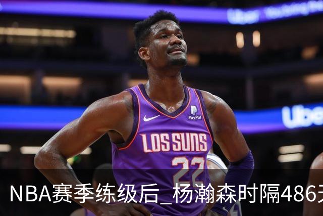 NBA赛季练级后 杨瀚森时隔486天再次为国出战 23日对阵荷兰男篮